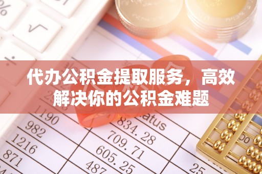 桥西代办公积金提取服务，高效解决你的公积金难题