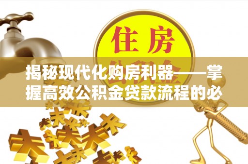 桥西揭秘现代化购房利器——掌握高效公积金贷款流程的必备指南