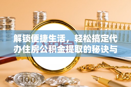 桥西解锁便捷生活，轻松搞定代办住房公积金提取的秘诀与技巧