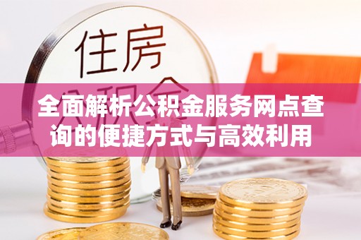 桥西全面解析公积金服务网点查询的便捷方式与高效利用