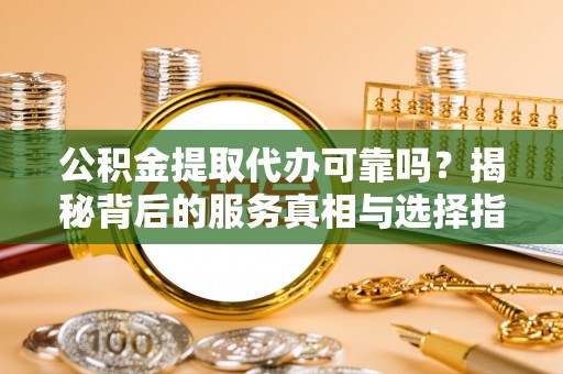 桥西公积金提取代办可靠吗？揭秘背后的服务真相与选择指南