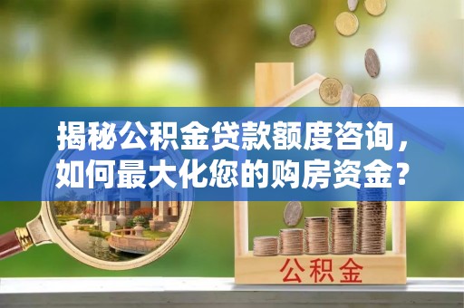 桥西揭秘公积金贷款额度咨询，如何最大化您的购房资金？