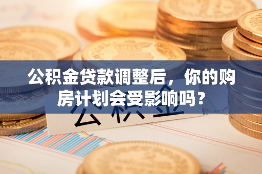 桥西公积金贷款调整后，你的购房计划会受影响吗？