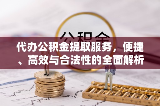 桥西代办公积金提取服务，便捷、高效与合法性的全面解析