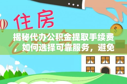 桥西揭秘代办公积金提取手续费，如何选择可靠服务，避免隐形陷阱