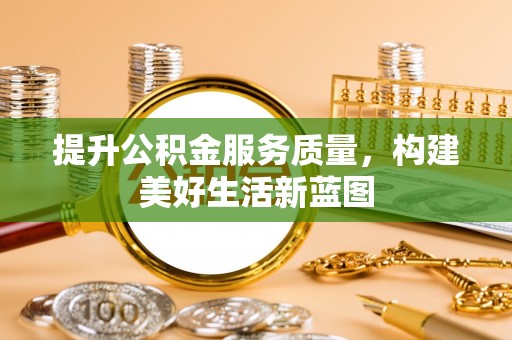 桥西提升公积金服务质量，构建美好生活新蓝图