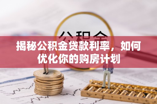 桥西揭秘公积金贷款利率，如何优化你的购房计划