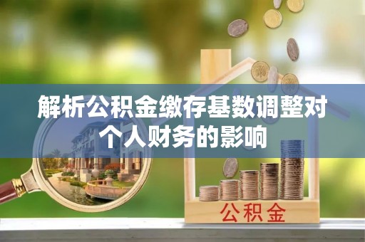 桥西解析公积金缴存基数调整对个人财务的影响