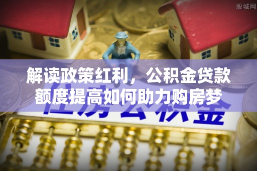 桥西解读政策红利，公积金贷款额度提高如何助力购房梦