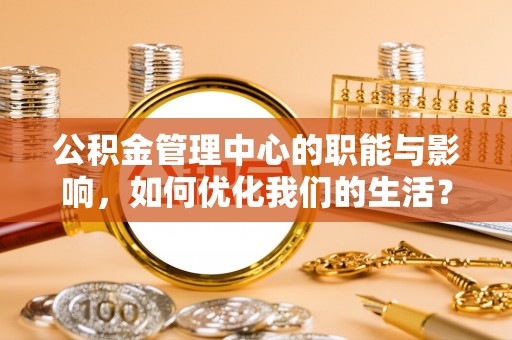 桥西公积金管理中心的职能与影响，如何优化我们的生活？
