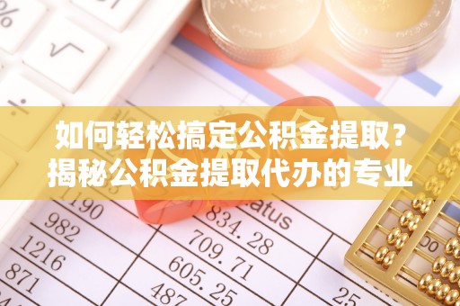 桥西如何轻松搞定公积金提取？揭秘公积金提取代办的专业服务