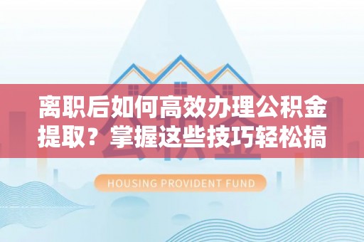 桥西离职后如何高效办理公积金提取？掌握这些技巧轻松搞定