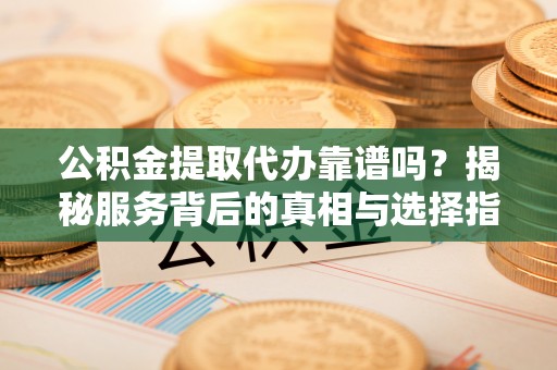 桥西公积金提取代办靠谱吗？揭秘服务背后的真相与选择指南