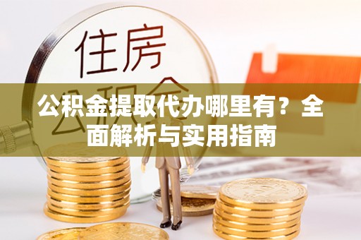 桥西公积金提取代办哪里有？全面解析与实用指南