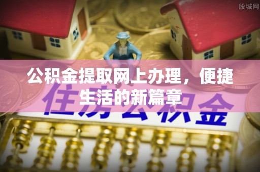 桥西公积金提取网上办理，便捷生活的新篇章