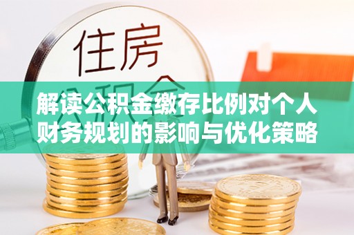 桥西解读公积金缴存比例对个人财务规划的影响与优化策略