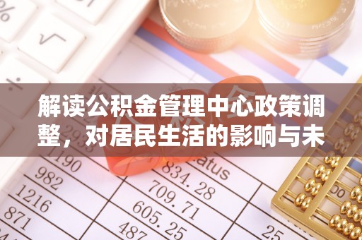 桥西解读公积金管理中心政策调整，对居民生活的影响与未来展望