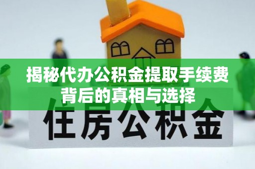 桥西揭秘代办公积金提取手续费背后的真相与选择