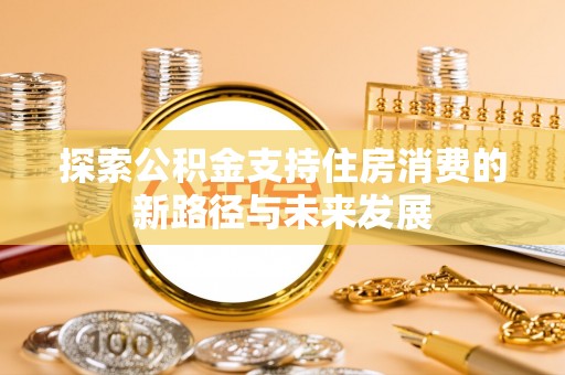 桥西探索公积金支持住房消费的新路径与未来发展