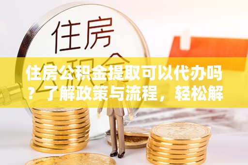 桥西住房公积金提取可以代办吗？了解政策与流程，轻松解决你的疑问