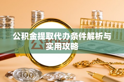 桥西公积金提取代办条件解析与实用攻略