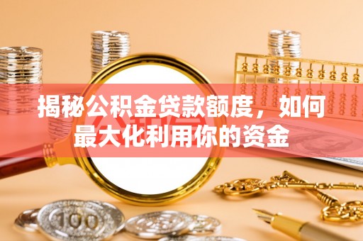 桥西揭秘公积金贷款额度，如何最大化利用你的资金