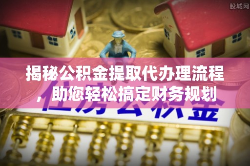 桥西揭秘公积金提取代办理流程，助您轻松搞定财务规划
