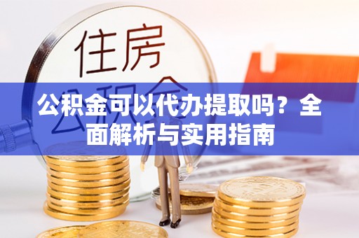 桥西公积金可以代办提取吗？全面解析与实用指南