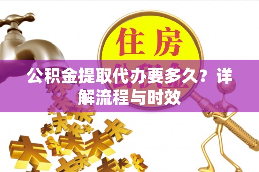 桥西公积金提取代办要多久？详解流程与时效