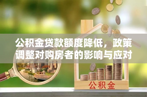 桥西公积金贷款额度降低，政策调整对购房者的影响与应对策略