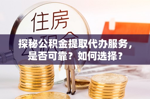 桥西探秘公积金提取代办服务，是否可靠？如何选择？