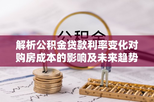 桥西解析公积金贷款利率变化对购房成本的影响及未来趋势