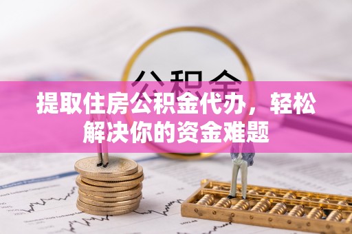 桥西提取住房公积金代办，轻松解决你的资金难题