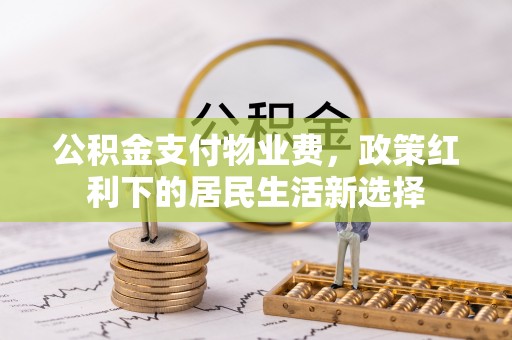 桥西公积金支付物业费，政策红利下的居民生活新选择