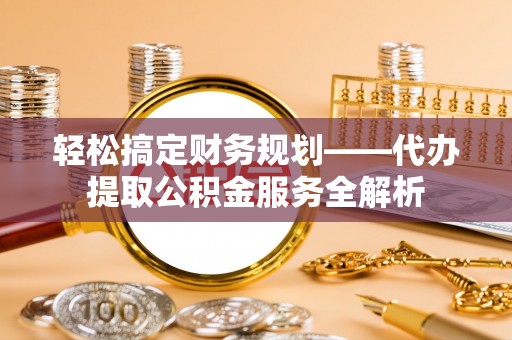 桥西轻松搞定财务规划——代办提取公积金服务全解析