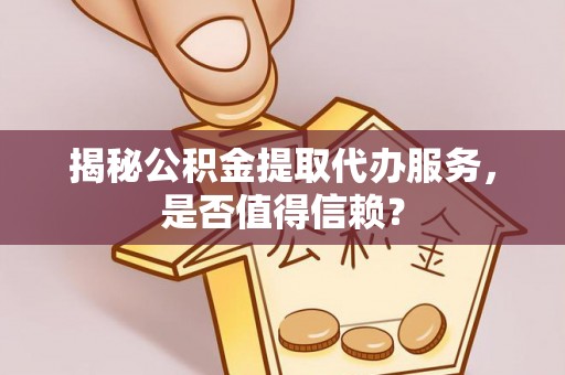桥西揭秘公积金提取代办服务，是否值得信赖？