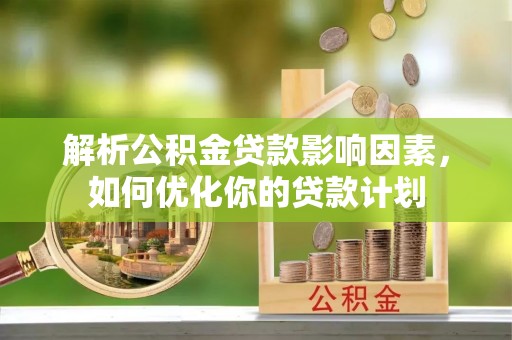 桥西解析公积金贷款影响因素，如何优化你的贷款计划