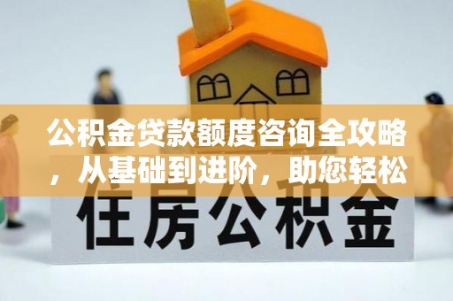 桥西公积金贷款额度咨询全攻略，从基础到进阶，助您轻松掌握关键要点