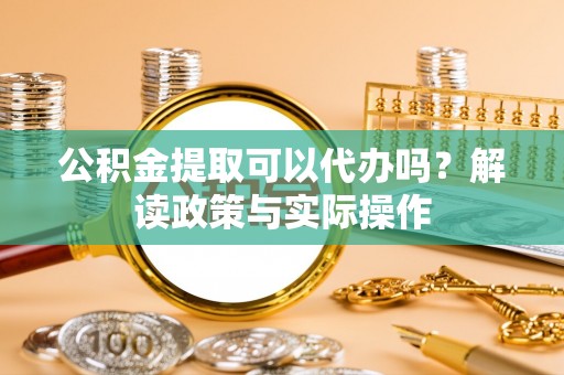 桥西公积金提取可以代办吗？解读政策与实际操作