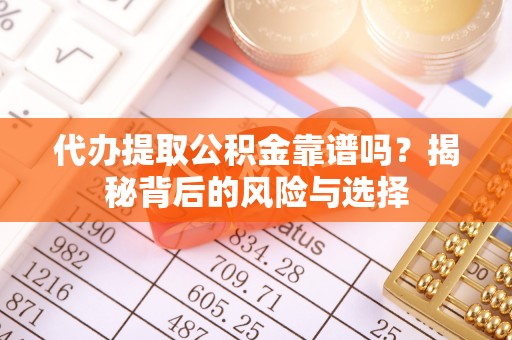 桥西代办提取公积金靠谱吗？揭秘背后的风险与选择