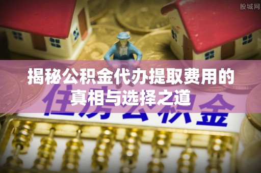 桥西揭秘公积金代办提取费用的真相与选择之道