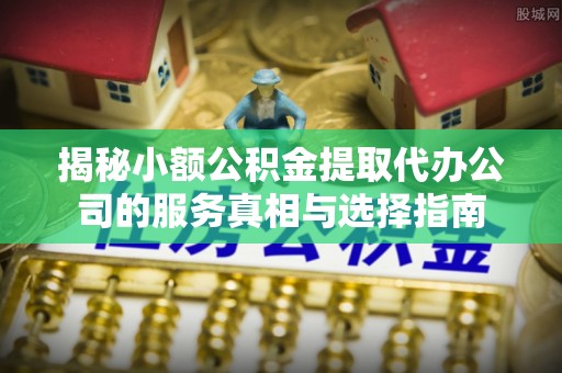 桥西揭秘小额公积金提取代办公司的服务真相与选择指南