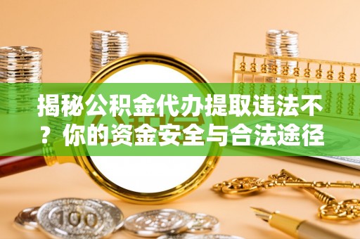 桥西揭秘公积金代办提取违法不？你的资金安全与合法途径解析