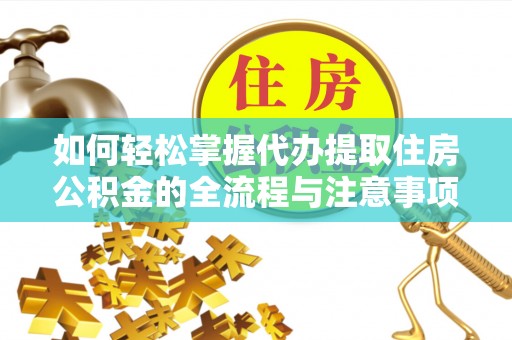 桥西如何轻松掌握代办提取住房公积金的全流程与注意事项