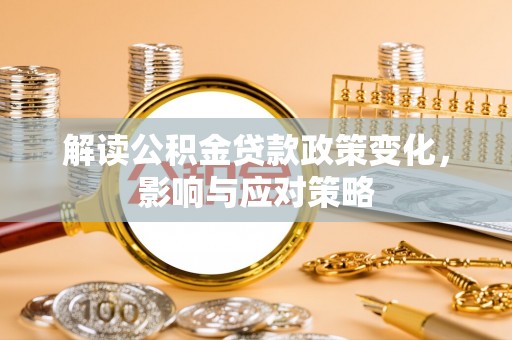 桥西解读公积金贷款政策变化，影响与应对策略