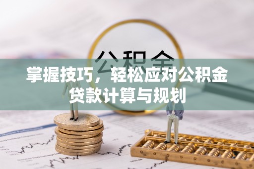 桥西掌握技巧，轻松应对公积金贷款计算与规划