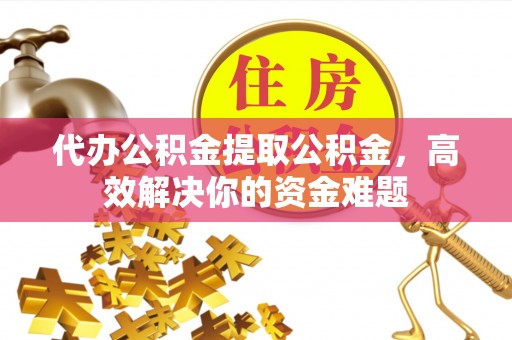 桥西代办公积金提取公积金，高效解决你的资金难题