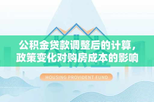 桥西公积金贷款调整后的计算，政策变化对购房成本的影响与应对策略