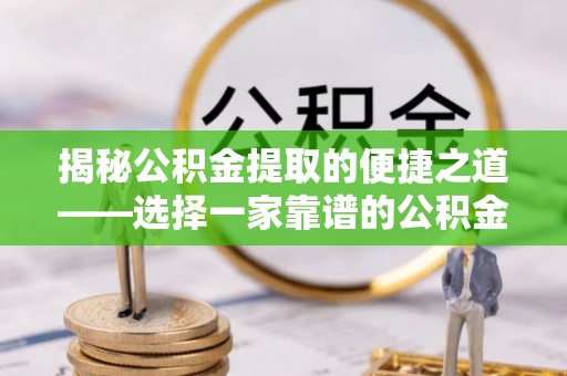 桥西揭秘公积金提取的便捷之道——选择一家靠谱的公积金提取代办公司