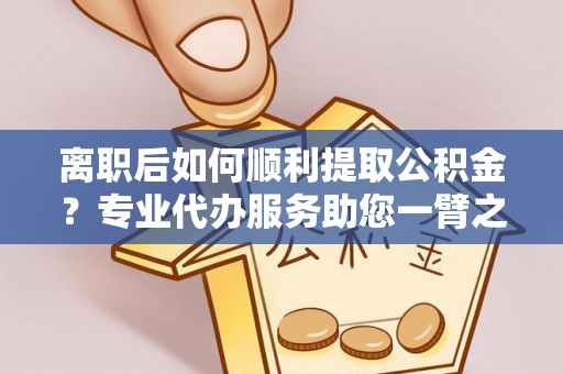 桥西离职后如何顺利提取公积金？专业代办服务助您一臂之力
